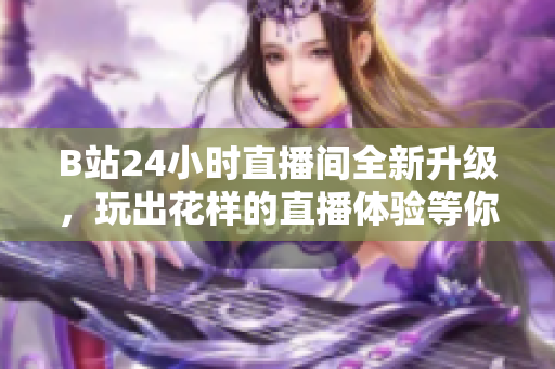 B站24小时直播间全新升级，玩出花样的直播体验等你来！