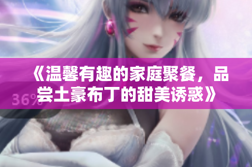 《温馨有趣的家庭聚餐，品尝土豪布丁的甜美诱惑》