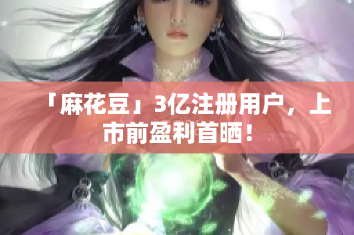 「麻花豆」3亿注册用户，上市前盈利首晒！
