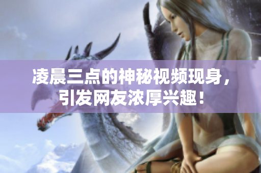 凌晨三点的神秘视频现身，引发网友浓厚兴趣！