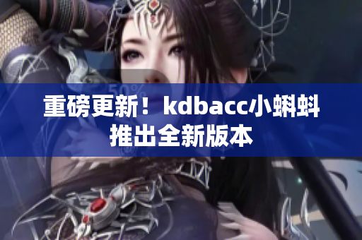 重磅更新！kdbacc小蝌蚪推出全新版本
