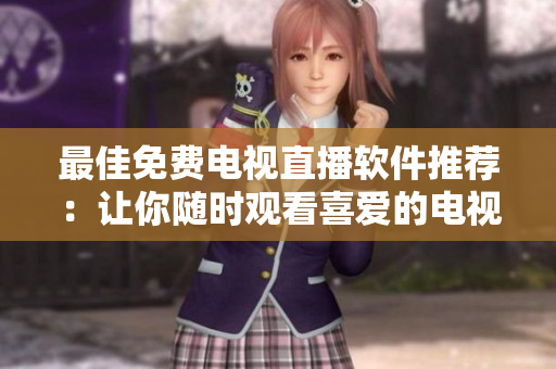 最佳免费电视直播软件推荐：让你随时观看喜爱的电视节目