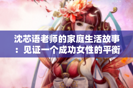 沈芯语老师的家庭生活故事：见证一个成功女性的平衡生活方式