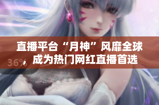 直播平台“月神”风靡全球，成为热门网红直播首选