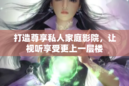 打造尊享私人家庭影院，让视听享受更上一层楼
