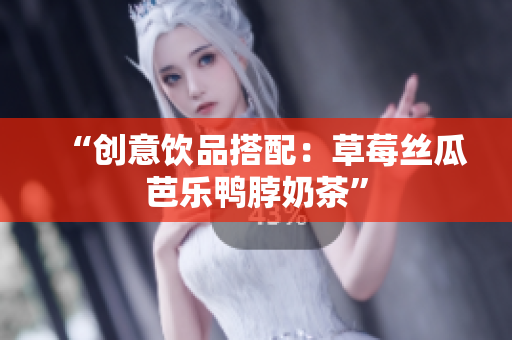 “创意饮品搭配：草莓丝瓜芭乐鸭脖奶茶”