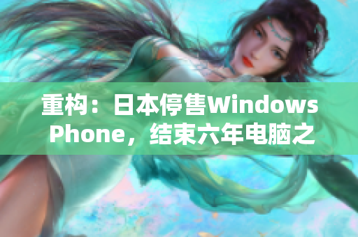 重构：日本停售Windows Phone，结束六年电脑之父的梦想