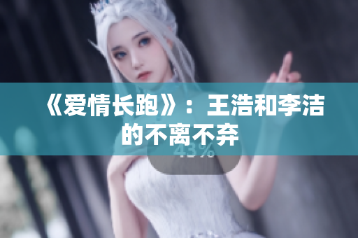 《爱情长跑》：王浩和李洁的不离不弃