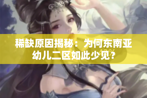 稀缺原因揭秘：为何东南亚幼儿二区如此少见？