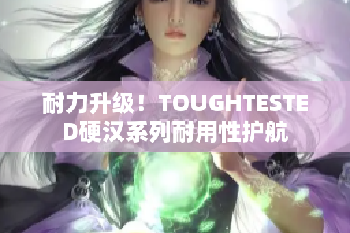 耐力升级！TOUGHTESTED硬汉系列耐用性护航