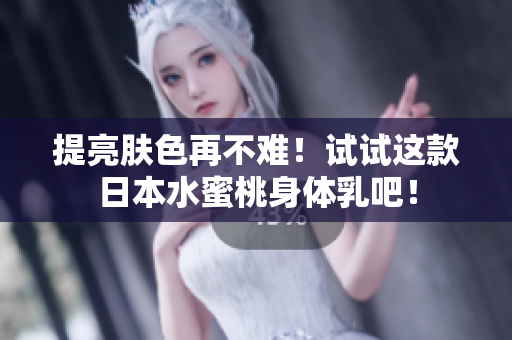 提亮肤色再不难！试试这款日本水蜜桃身体乳吧！