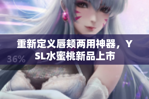 重新定义唇颊两用神器，YSL水蜜桃新品上市