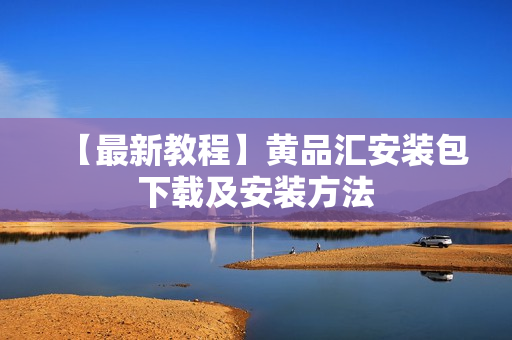 【最新教程】黄品汇安装包下载及安装方法