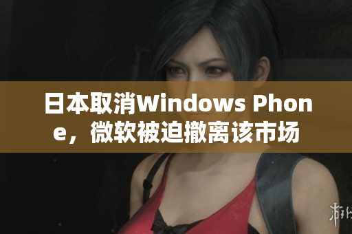 日本取消Windows Phone，微软被迫撤离该市场