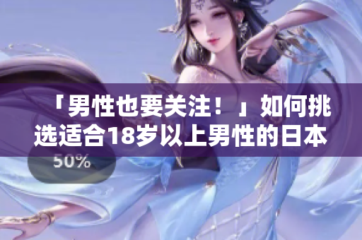 「男性也要关注！」如何挑选适合18岁以上男性的日本护肤品