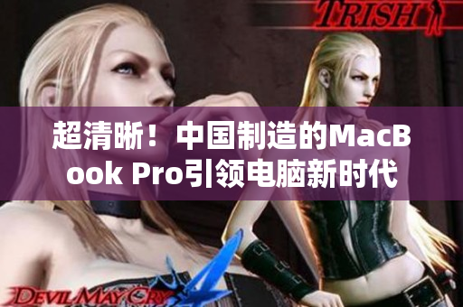 超清晰！中国制造的MacBook Pro引领电脑新时代
