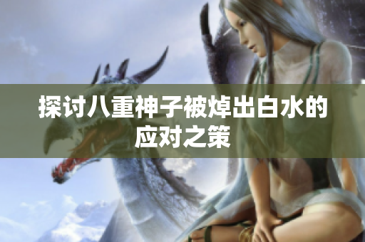探讨八重神子被焯出白水的应对之策