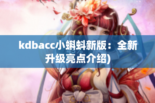 kdbacc小蝌蚪新版：全新升级亮点介绍)