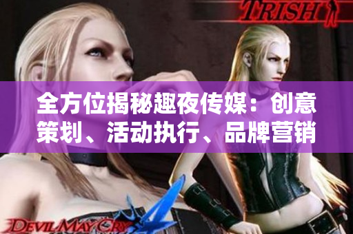 全方位揭秘趣夜传媒：创意策划、活动执行、品牌营销