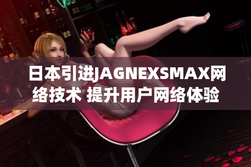日本引进JAGNEXSMAX网络技术 提升用户网络体验