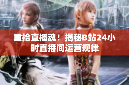 重拾直播魂！揭秘B站24小时直播间运营规律