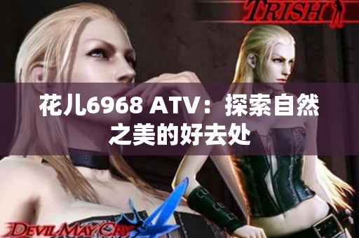 花儿6968 ATV：探索自然之美的好去处