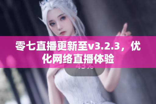 零七直播更新至v3.2.3，优化网络直播体验