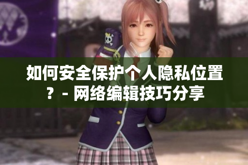 如何安全保护个人隐私位置？- 网络编辑技巧分享
