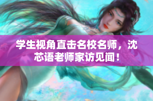 学生视角直击名校名师，沈芯语老师家访见闻！