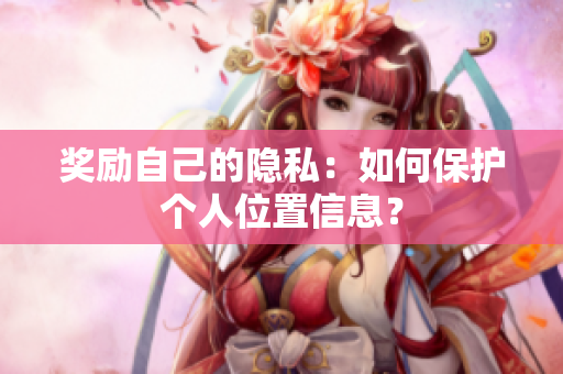 奖励自己的隐私：如何保护个人位置信息？