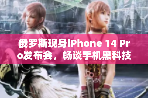 俄罗斯现身iPhone 14 Pro发布会，畅谈手机黑科技