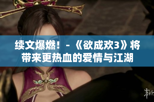 续文爆燃！- 《欲成欢3》将带来更热血的爱情与江湖