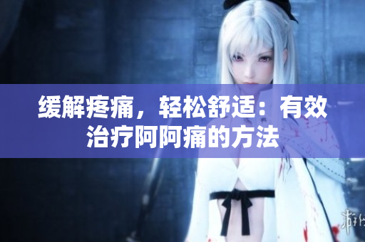 缓解疼痛，轻松舒适：有效治疗阿阿痛的方法