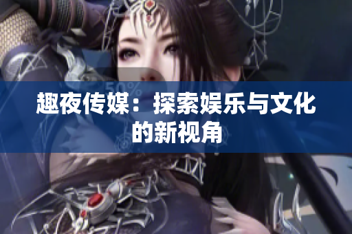 趣夜传媒：探索娱乐与文化的新视角