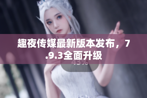 趣夜传媒最新版本发布，7.9.3全面升级