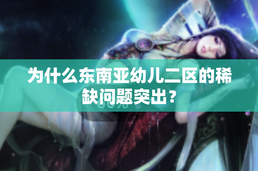 为什么东南亚幼儿二区的稀缺问题突出？