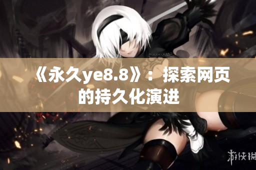 《永久ye8.8》：探索网页的持久化演进