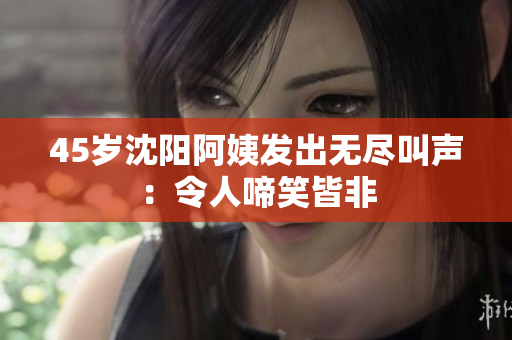 45岁沈阳阿姨发出无尽叫声：令人啼笑皆非