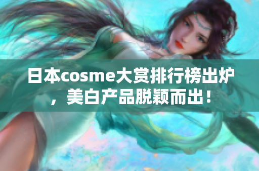 日本cosme大赏排行榜出炉，美白产品脱颖而出！