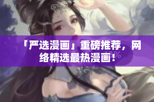 「严选漫画」重磅推荐，网络精选最热漫画！