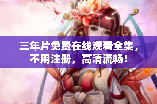 三年片免费在线观看全集，不用注册，高清流畅！