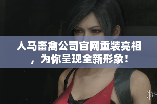 人马畜禽公司官网重装亮相，为你呈现全新形象！
