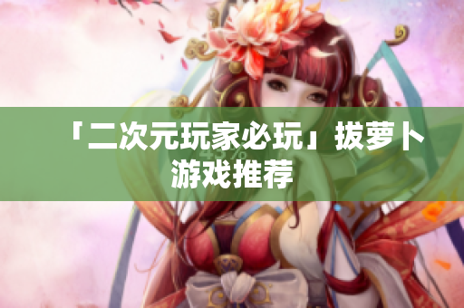 「二次元玩家必玩」拔萝卜游戏推荐