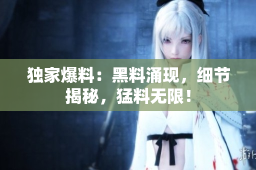 独家爆料：黑料涌现，细节揭秘，猛料无限！