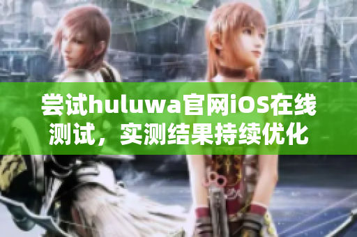 尝试huluwa官网iOS在线测试，实测结果持续优化
