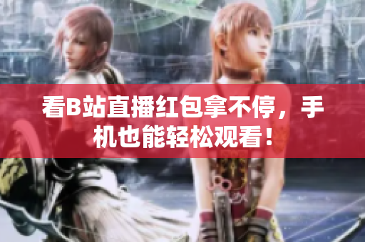 看B站直播红包拿不停，手机也能轻松观看！