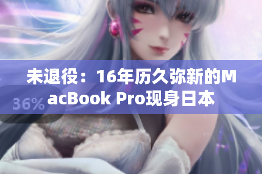 未退役：16年历久弥新的MacBook Pro现身日本