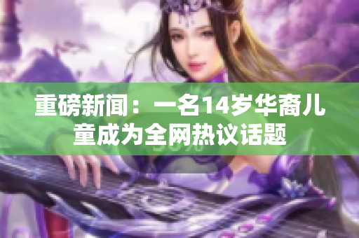 重磅新闻：一名14岁华裔儿童成为全网热议话题