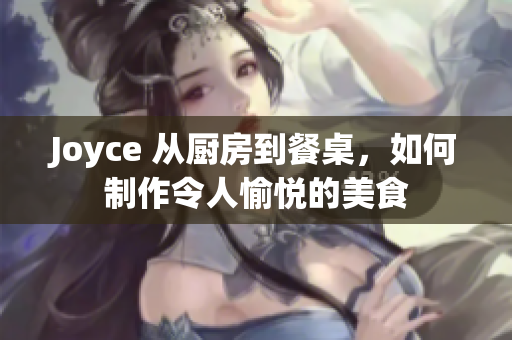 Joyce 从厨房到餐桌，如何制作令人愉悦的美食