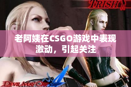 老阿姨在CSGO游戏中表现激动，引起关注
